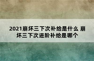 2021崩坏三下次补给是什么 崩坏三下次进阶补给是哪个